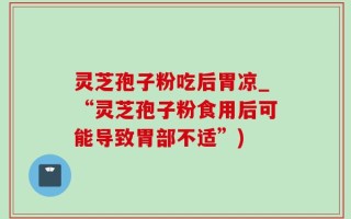 灵芝孢子粉吃后胃凉_“灵芝孢子粉食用后可能导致胃部不适”)