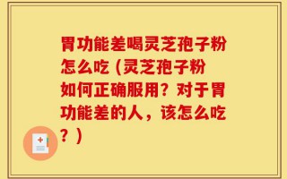 胃功能差喝灵芝孢子粉怎么吃 (灵芝孢子粉如何正确服用？对于胃功能差的人，该怎么吃？)