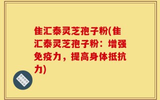 隹汇泰灵芝孢子粉(隹汇泰灵芝孢子粉：增强免疫力，提高身体抵抗力)