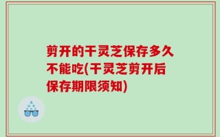 剪开的干灵芝保存多久不能吃(干灵芝剪开后保存期限须知)