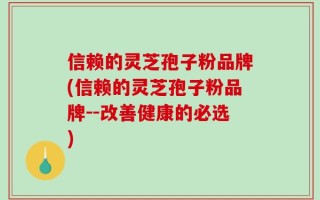 信赖的灵芝孢子粉品牌(信赖的灵芝孢子粉品牌--改善健康的必选)