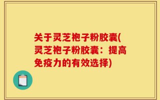 关于灵芝袍子粉胶囊(灵芝袍子粉胶囊：提高免疫力的有效选择)