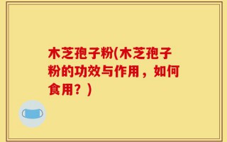 木芝孢子粉(木芝孢子粉的功效与作用，如何食用？)
