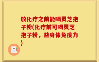 放化疗之前能喝灵芝孢子粉(化疗前可喝灵芝孢子粉，益身体免疫力)