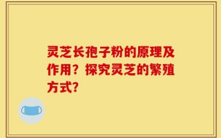灵芝长孢子粉的原理及作用？探究灵芝的繁殖方式？
