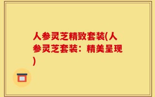人参灵芝精致套装(人参灵芝套装：精美呈现)