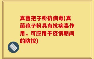 真菌孢子粉抗病毒(真菌孢子粉具有抗病毒作用，可应用于疫情期间的防控)