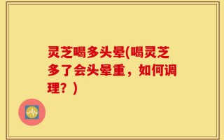 灵芝喝多头晕(喝灵芝多了会头晕重，如何调理？)