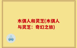 木偶人和灵芝(木偶人与灵芝：奇幻之旅)