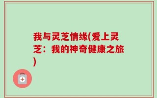 我与灵芝情缘(爱上灵芝：我的神奇健康之旅)