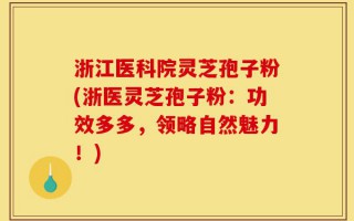 浙江医科院灵芝孢子粉(浙医灵芝孢子粉：功效多多，领略自然魅力！)
