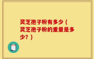 灵芝孢子粉有多少 (灵芝孢子粉的重量是多少？)