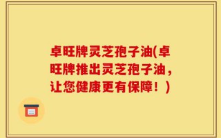 卓旺牌灵芝孢子油(卓旺牌推出灵芝孢子油，让您健康更有保障！)
