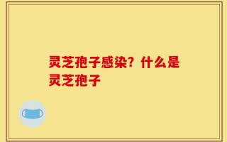 灵芝孢子感染？什么是灵芝孢子
