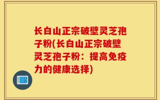 长白山正宗破壁灵芝孢子粉(长白山正宗破壁灵芝孢子粉：提高免疫力的健康选择)
