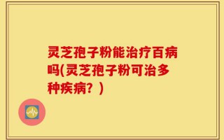 灵芝孢子粉能治疗百病吗(灵芝孢子粉可治多种疾病？)