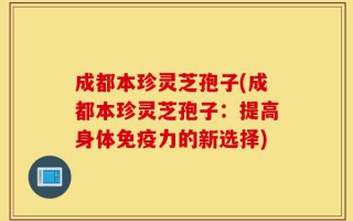 成都本珍灵芝孢子(成都本珍灵芝孢子：提高身体免疫力的新选择)