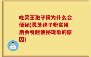 吃灵芝孢子粉为什么会便秘(灵芝孢子粉食用后会引起便秘现象的原因)