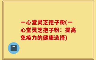 一心堂灵芝孢子粉(一心堂灵芝孢子粉：提高免疫力的健康选择)
