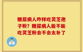 糖尿病人咋样吃灵芝孢子粉？糖尿病人能不能吃灵芝粉会不会太补了