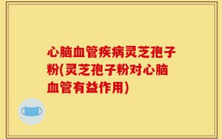 心脑血管疾病灵芝孢子粉(灵芝孢子粉对心脑血管有益作用)