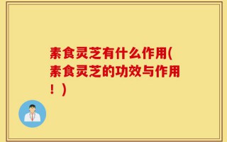 素食灵芝有什么作用(素食灵芝的功效与作用！)