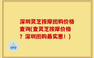 深圳灵芝按摩团购价格查询(查灵芝按摩价格？深圳团购最实惠！)