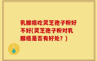 乳腺癌吃灵芝孢子粉好不好(灵芝孢子粉对乳腺癌是否有好处？)