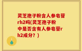 灵芝孢子粉含人参皂苷rh2吗(灵芝孢子粉中是否含有人参皂苷rh2成分？)