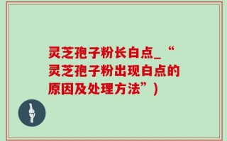 灵芝孢子粉长白点_“灵芝孢子粉出现白点的原因及处理方法”)