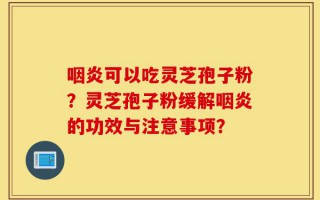 咽炎可以吃灵芝孢子粉？灵芝孢子粉缓解咽炎的功效与注意事项？