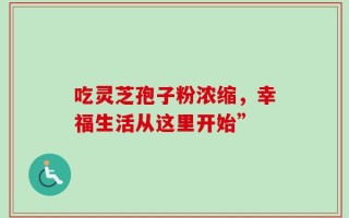 吃灵芝孢子粉浓缩，幸福生活从这里开始”