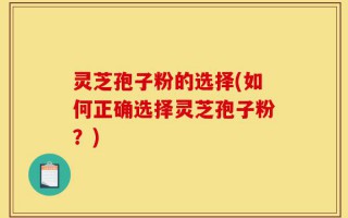 灵芝孢子粉的选择(如何正确选择灵芝孢子粉？)