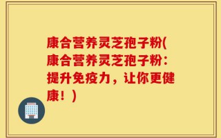 康合营养灵芝孢子粉(康合营养灵芝孢子粉：提升免疫力，让你更健康！)