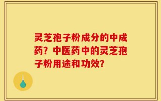 灵芝孢子粉成分的中成药？中医药中的灵芝孢子粉用途和功效？