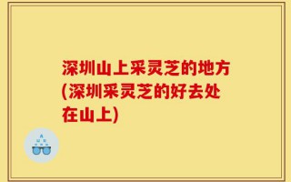 深圳山上采灵芝的地方(深圳采灵芝的好去处在山上)
