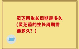 灵芝菌生长周期是多久(灵芝菌的生长周期需要多久？)