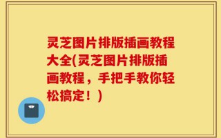 灵芝图片排版插画教程大全(灵芝图片排版插画教程，手把手教你轻松搞定！)