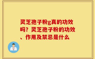 灵芝孢子粉g真的功效吗？灵芝孢子粉的功效、作用及禁忌是什么