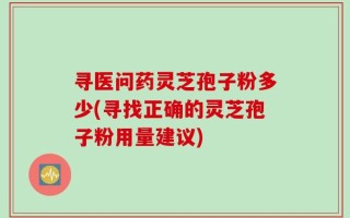 寻医问药灵芝孢子粉多少(寻找正确的灵芝孢子粉用量建议)
