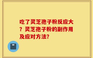 吃了灵芝孢子粉反应大？灵芝孢子粉的副作用及应对方法？
