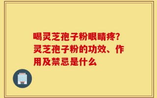 喝灵芝孢子粉眼睛疼？灵芝孢子粉的功效、作用及禁忌是什么