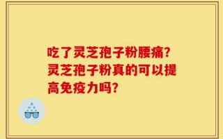 吃了灵芝孢子粉腰痛？灵芝孢子粉真的可以提高免疫力吗？