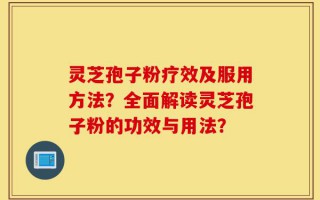 灵芝孢子粉疗效及服用方法？全面解读灵芝孢子粉的功效与用法？