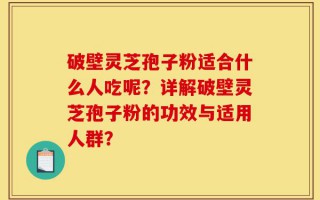 破壁灵芝孢子粉适合什么人吃呢？详解破壁灵芝孢子粉的功效与适用人群？