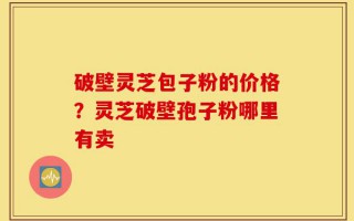 破壁灵芝包子粉的价格？灵芝破壁孢子粉哪里有卖