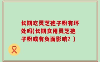 长期吃灵芝孢子粉有坏处吗(长期食用灵芝孢子粉或有负面影响？)