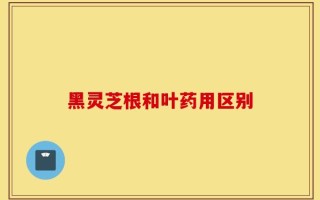 黑灵芝根和叶药用区别