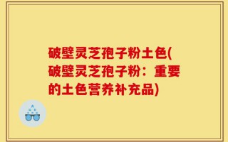 破壁灵芝孢子粉土色(破壁灵芝孢子粉：重要的土色营养补充品)