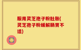 服用灵芝孢子粉肚胀(灵芝孢子粉缓解肠胃不适)